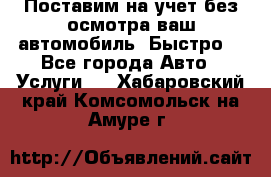 Поставим на учет без осмотра ваш автомобиль. Быстро. - Все города Авто » Услуги   . Хабаровский край,Комсомольск-на-Амуре г.